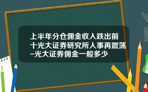 上半年分仓佣金收入跌出前十光大证券研究所人事再震荡-光大证券佣金一般多少