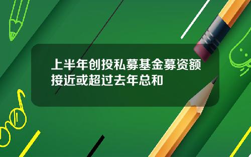 上半年创投私募基金募资额接近或超过去年总和