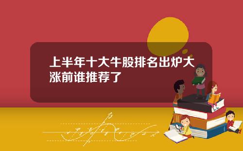 上半年十大牛股排名出炉大涨前谁推荐了