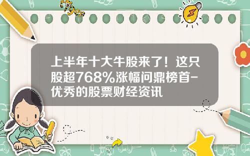 上半年十大牛股来了！这只股超768%涨幅问鼎榜首-优秀的股票财经资讯
