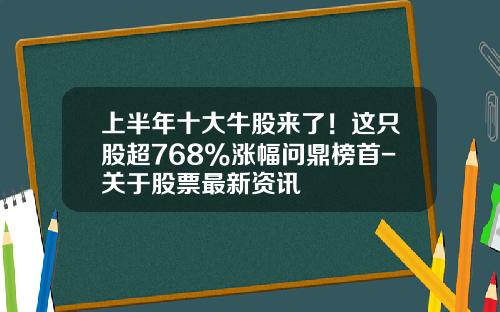 上半年十大牛股来了！这只股超768%涨幅问鼎榜首-关于股票最新资讯