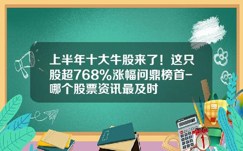 上半年十大牛股来了！这只股超768%涨幅问鼎榜首-哪个股票资讯最及时