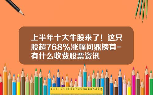 上半年十大牛股来了！这只股超768%涨幅问鼎榜首-有什么收费股票资讯