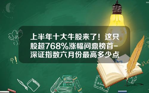 上半年十大牛股来了！这只股超768%涨幅问鼎榜首-深证指数六月份最高多少点