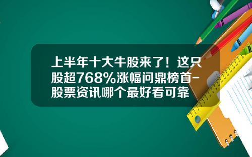 上半年十大牛股来了！这只股超768%涨幅问鼎榜首-股票资讯哪个最好看可靠