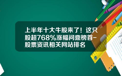 上半年十大牛股来了！这只股超768%涨幅问鼎榜首-股票资讯相关网站排名