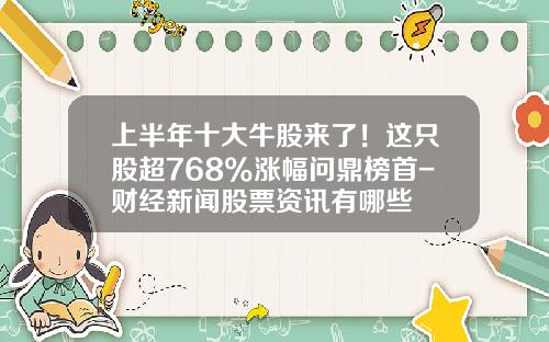 上半年十大牛股来了！这只股超768%涨幅问鼎榜首-财经新闻股票资讯有哪些