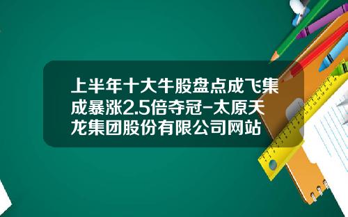 上半年十大牛股盘点成飞集成暴涨2.5倍夺冠-太原天龙集团股份有限公司网站