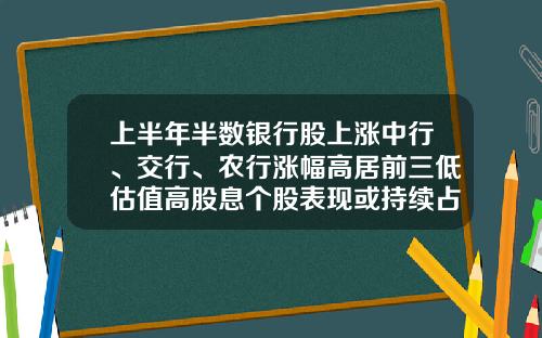 上半年半数银行股上涨中行、交行、农行涨幅高居前三低估值高股息个股表现或持续占优-2016建行利率上浮多少