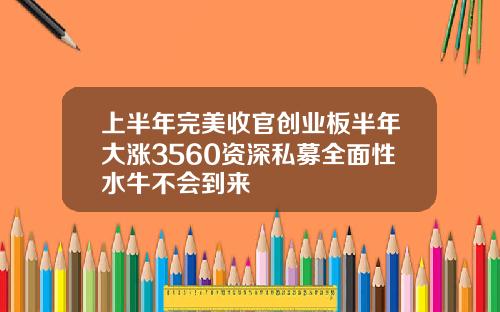 上半年完美收官创业板半年大涨3560资深私募全面性水牛不会到来