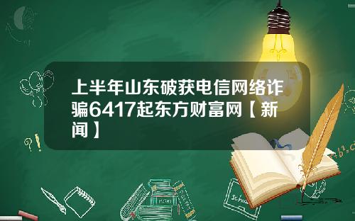 上半年山东破获电信网络诈骗6417起东方财富网【新闻】