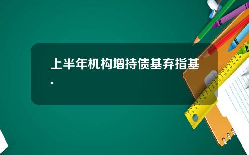 上半年机构增持债基弃指基.