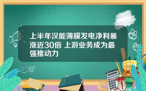 上半年汉能薄膜发电净利暴涨近30倍 上游业务成为最强推动力