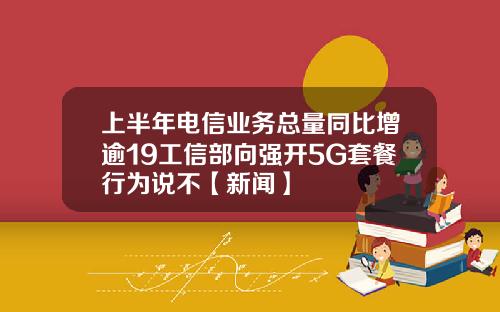 上半年电信业务总量同比增逾19工信部向强开5G套餐行为说不【新闻】