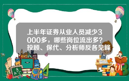 上半年证券从业人员减少3000多，哪些岗位流出多？投顾、保代、分析师反各见峰值-东莞银泰股票资讯最新消息