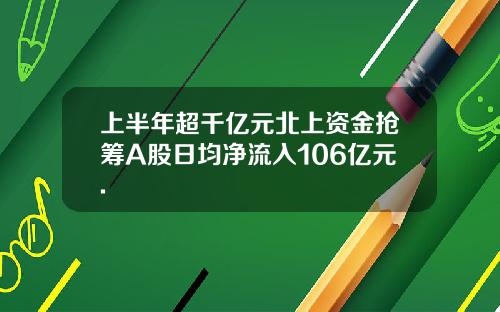 上半年超千亿元北上资金抢筹A股日均净流入106亿元.