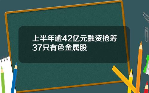 上半年逾42亿元融资抢筹37只有色金属股