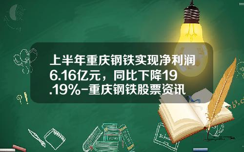上半年重庆钢铁实现净利润6.16亿元，同比下降19.19%-重庆钢铁股票资讯