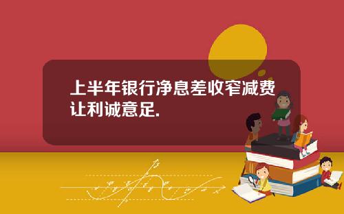 上半年银行净息差收窄减费让利诚意足.