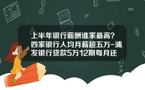 上半年银行薪酬谁家最高？四家银行人均月薪超五万-浦发银行贷款5万12期每月还多少