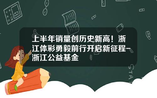 上半年销量创历史新高！浙江体彩勇毅前行开启新征程-浙江公益基金