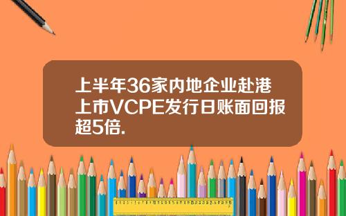 上半年36家内地企业赴港上市VCPE发行日账面回报超5倍.