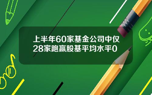 上半年60家基金公司中仅28家跑赢股基平均水平0