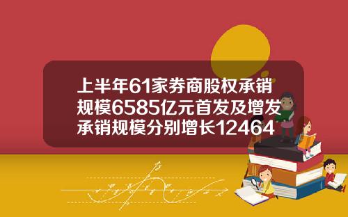 上半年61家券商股权承销规模6585亿元首发及增发承销规模分别增长1246453.