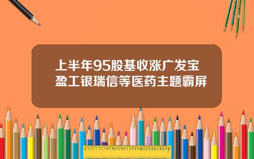上半年95股基收涨广发宝盈工银瑞信等医药主题霸屏