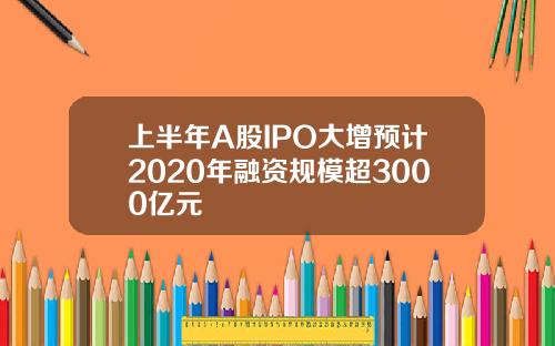 上半年A股IPO大增预计2020年融资规模超3000亿元