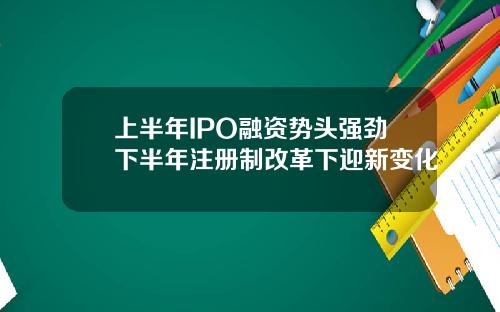 上半年IPO融资势头强劲下半年注册制改革下迎新变化
