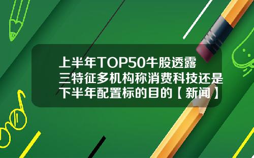 上半年TOP50牛股透露三特征多机构称消费科技还是下半年配置标的目的【新闻】
