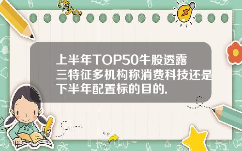 上半年TOP50牛股透露三特征多机构称消费科技还是下半年配置标的目的.
