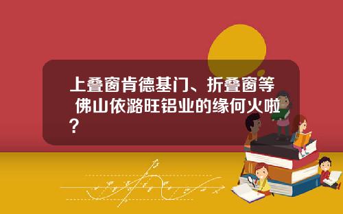 上叠窗肯德基门、折叠窗等 佛山依潞旺铝业的缘何火啦？
