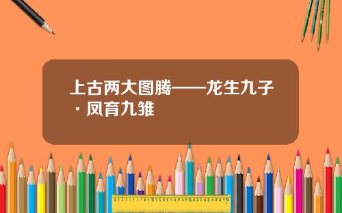 上古两大图腾——龙生九子·凤育九雏