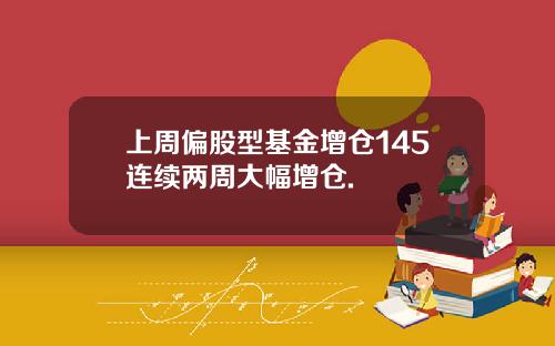 上周偏股型基金增仓145连续两周大幅增仓.