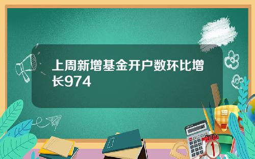 上周新增基金开户数环比增长974