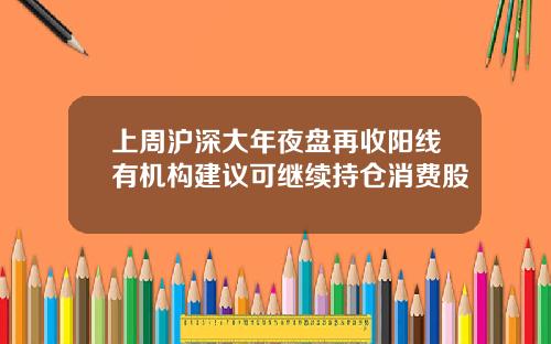 上周沪深大年夜盘再收阳线有机构建议可继续持仓消费股