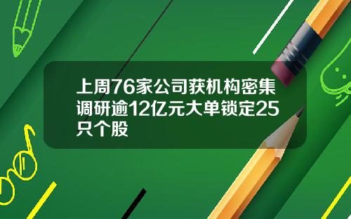 上周76家公司获机构密集调研逾12亿元大单锁定25只个股