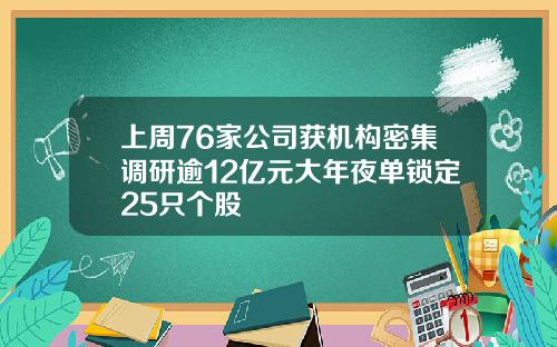 上周76家公司获机构密集调研逾12亿元大年夜单锁定25只个股