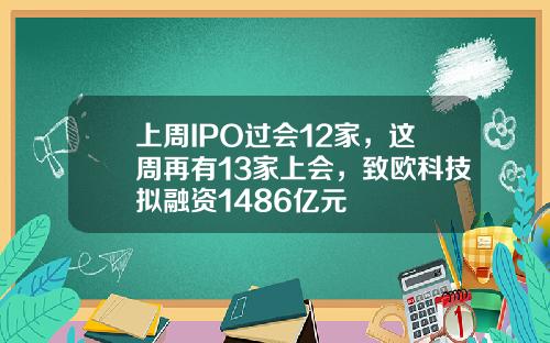 上周IPO过会12家，这周再有13家上会，致欧科技拟融资1486亿元