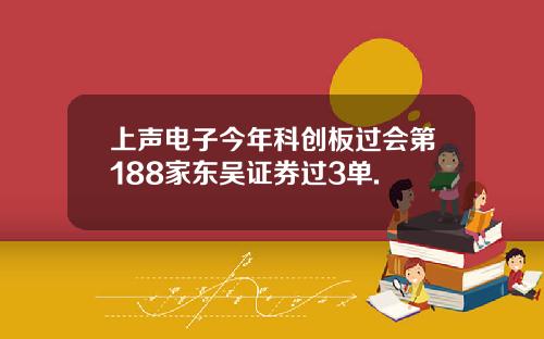 上声电子今年科创板过会第188家东吴证券过3单.
