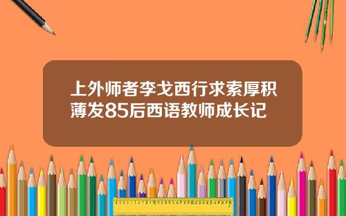 上外师者李戈西行求索厚积薄发85后西语教师成长记