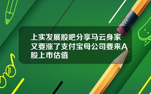 上实发展股吧分享马云身家又要涨了支付宝母公司要来A股上市估值