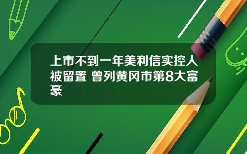 上市不到一年美利信实控人被留置 曾列黄冈市第8大富豪