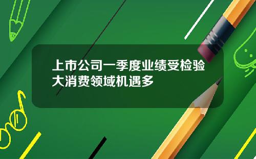上市公司一季度业绩受检验大消费领域机遇多