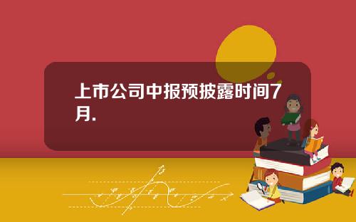 上市公司中报预披露时间7月.