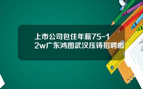 上市公司包住年薪75-12w广东鸿图武汉压铸招聘啦