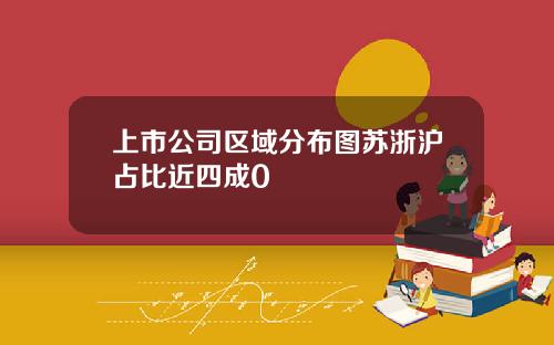 上市公司区域分布图苏浙沪占比近四成0