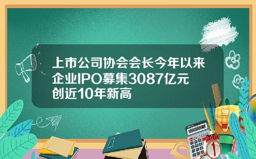 上市公司协会会长今年以来企业IPO募集3087亿元创近10年新高